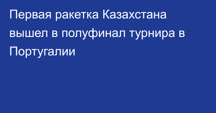 Первая ракетка Казахстана вышел в полуфинал турнира в Португалии