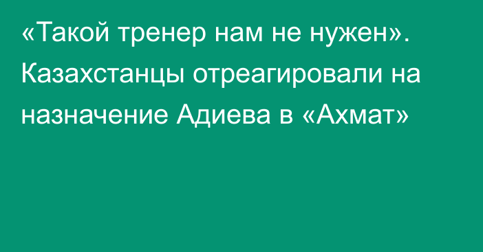 «Такой тренер нам не нужен». Казахстанцы отреагировали на назначение Адиева в «Ахмат»