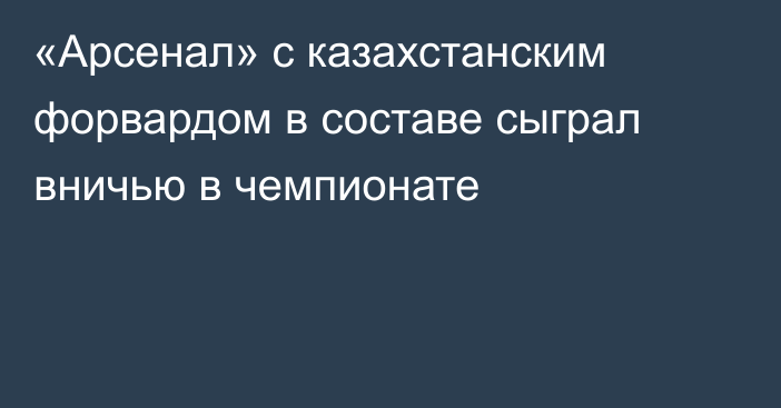 «Арсенал» с казахстанским форвардом в составе сыграл вничью в чемпионате