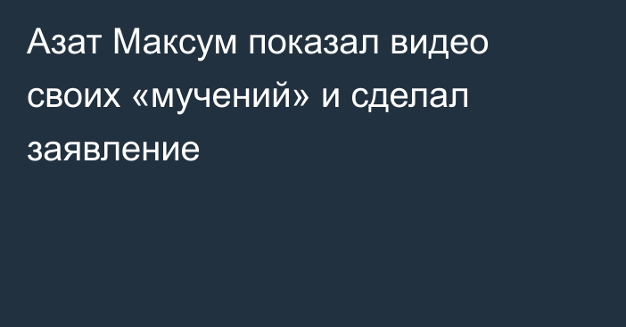 Азат Максум показал видео своих «мучений» и сделал заявление