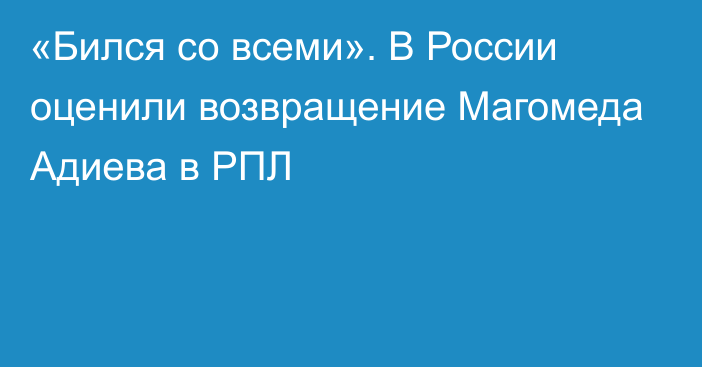 «Бился со всеми». В России оценили возвращение Магомеда Адиева в РПЛ