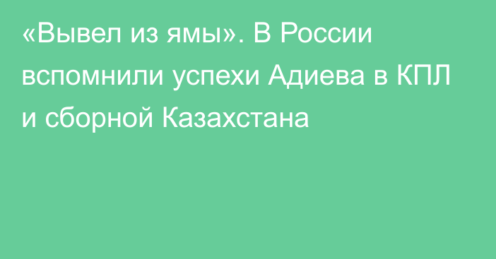 «Вывел из ямы». В России вспомнили успехи Адиева в КПЛ и сборной Казахстана