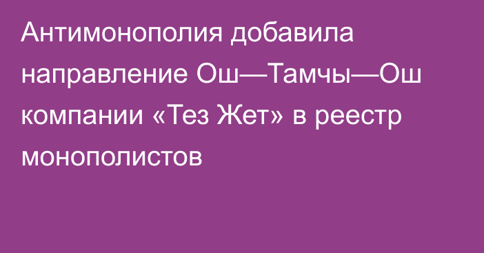 Антимонополия добавила направление Ош—Тамчы—Ош компании «Тез Жет» в реестр монополистов