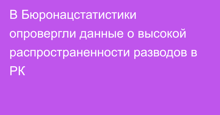 В Бюронацстатистики опровергли данные о высокой распространенности разводов в РК