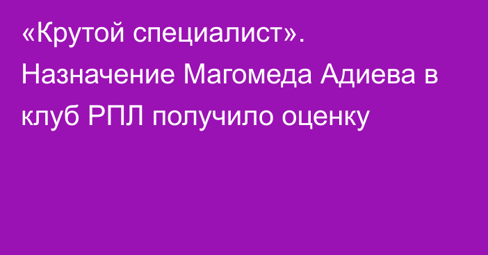 «Крутой специалист». Назначение Магомеда Адиева в клуб РПЛ получило оценку