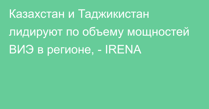 Казахстан и Таджикистан лидируют по объему мощностей ВИЭ в регионе, - IRENA