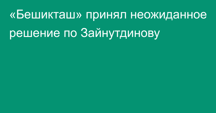 «Бешикташ» принял неожиданное решение по Зайнутдинову