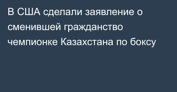 В США сделали заявление о сменившей гражданство чемпионке Казахстана по боксу