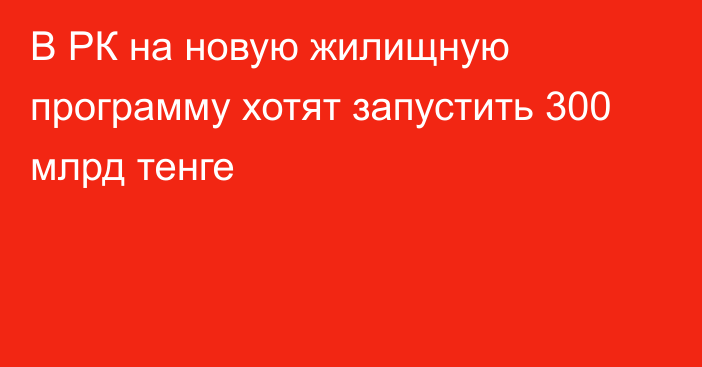 В РК на новую жилищную программу хотят запустить 300 млрд тенге