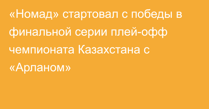 «Номад» стартовал с победы в финальной серии плей-офф чемпионата Казахстана с «Арланом»