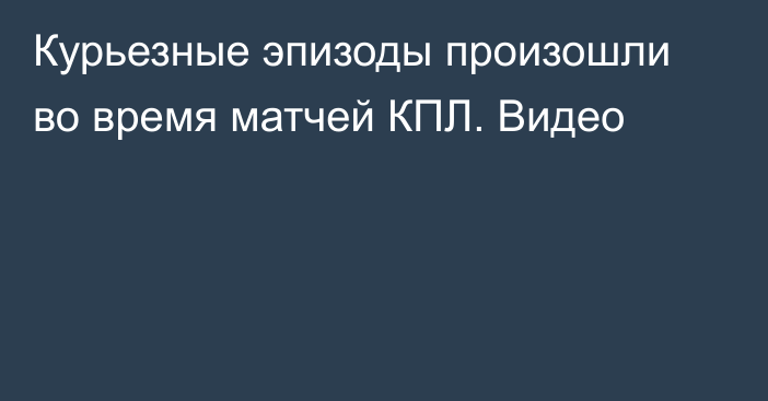 Курьезные эпизоды произошли во время матчей КПЛ. Видео