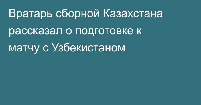 Вратарь сборной Казахстана рассказал о подготовке к матчу с Узбекистаном