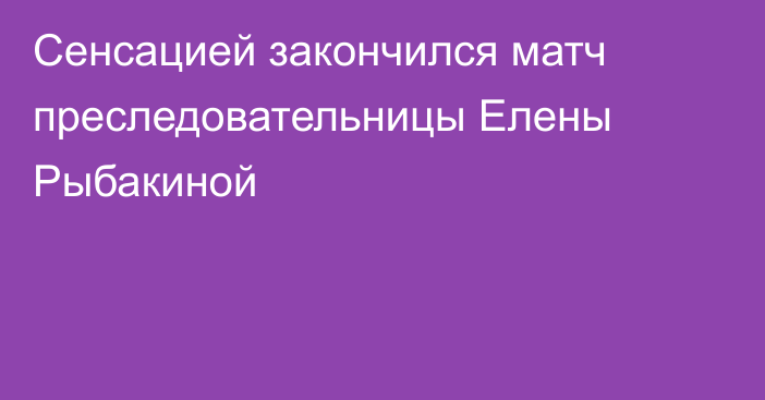 Сенсацией закончился матч преследовательницы Елены Рыбакиной