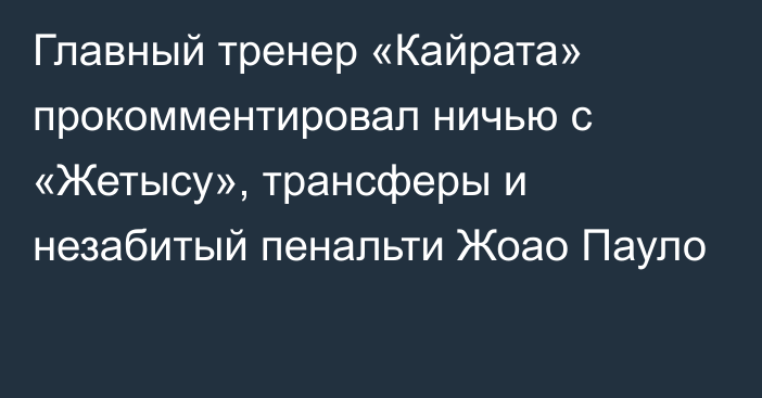 Главный тренер «Кайрата» прокомментировал ничью с «Жетысу», трансферы и незабитый пенальти Жоао Пауло