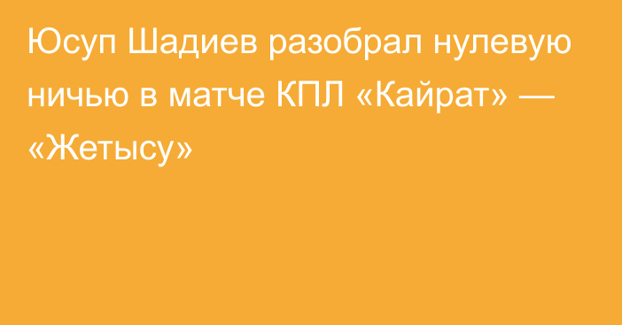 Юсуп Шадиев разобрал нулевую ничью в матче КПЛ «Кайрат» — «Жетысу»