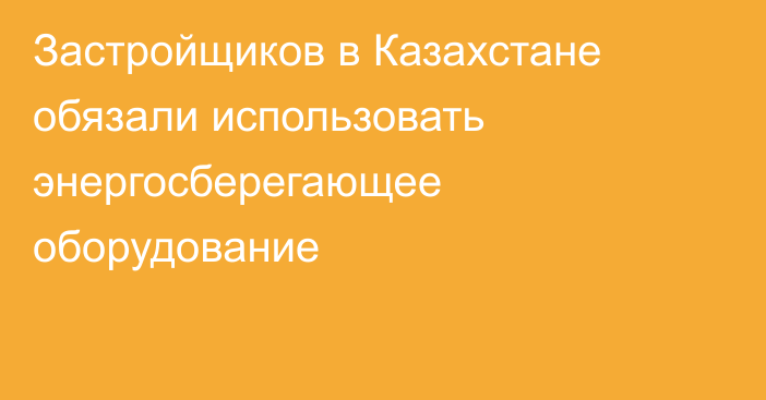 Застройщиков в Казахстане обязали использовать энергосберегающее оборудование