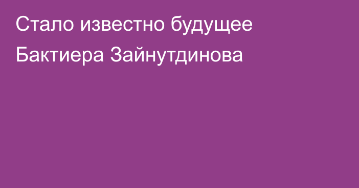 Стало известно будущее Бактиера Зайнутдинова