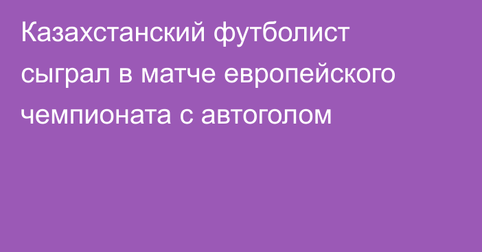 Казахстанский футболист сыграл в матче европейского чемпионата с автоголом