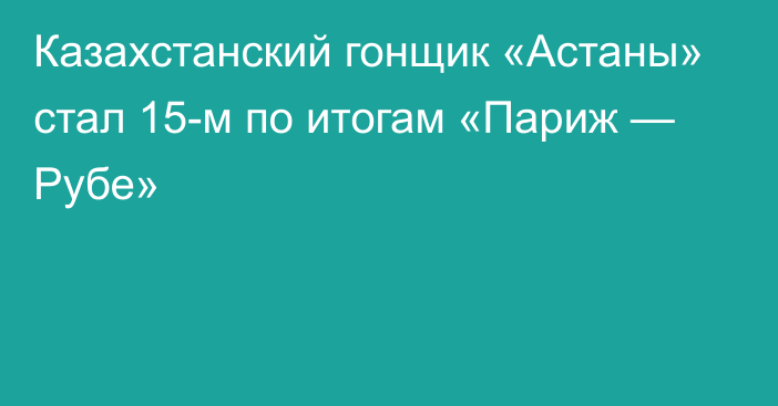 Казахстанский гонщик «Астаны» стал 15-м по итогам «Париж — Рубе»