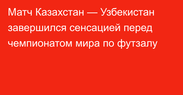 Матч Казахстан — Узбекистан завершился сенсацией перед чемпионатом мира по футзалу