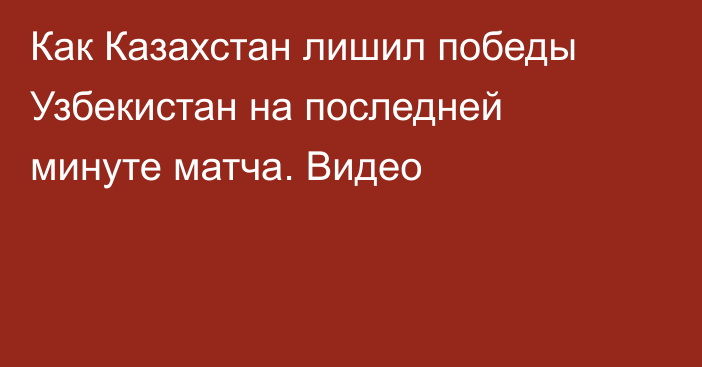 Как Казахстан лишил победы Узбекистан на последней минуте матча. Видео