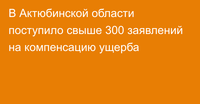 В Актюбинской области поступило свыше 300 заявлений на компенсацию ущерба