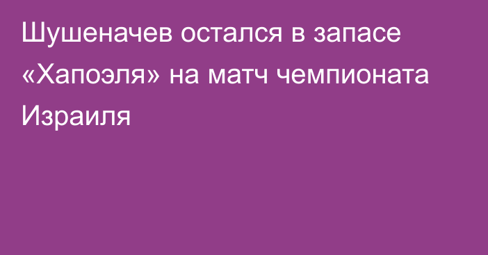 Шушеначев остался в запасе «Хапоэля» на матч чемпионата Израиля