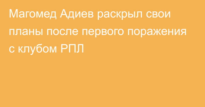 Магомед Адиев раскрыл свои планы после первого поражения с клубом РПЛ