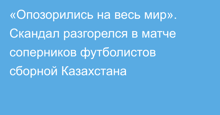 «Опозорились на весь мир». Скандал разгорелся в матче соперников футболистов сборной Казахстана