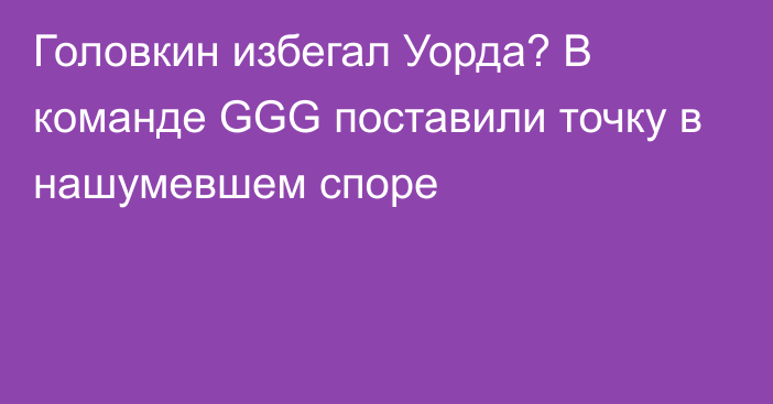 Головкин избегал Уорда? В команде GGG поставили точку в нашумевшем споре