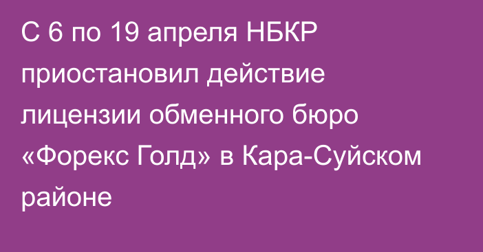 C 6 по 19 апреля НБКР приостановил действие лицензии обменного бюро «Форекс Голд» в Кара-Суйском районе