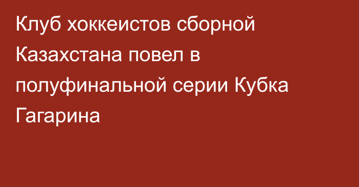 Клуб хоккеистов сборной Казахстана повел в полуфинальной серии Кубка Гагарина