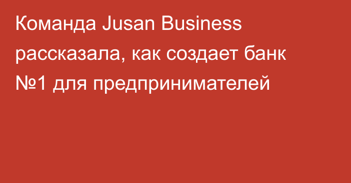 Команда Jusan Business рассказала, как создает банк №1 для предпринимателей