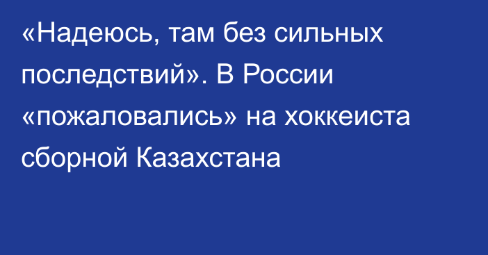 «Надеюсь, там без сильных последствий». В России «пожаловались» на хоккеиста сборной Казахстана