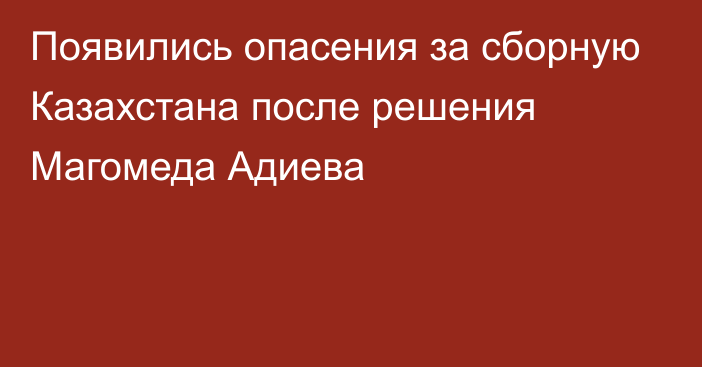 Появились опасения за сборную Казахстана после решения Магомеда Адиева