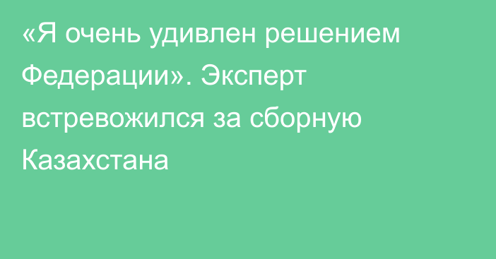 «Я очень удивлен решением Федерации». Эксперт встревожился за сборную Казахстана