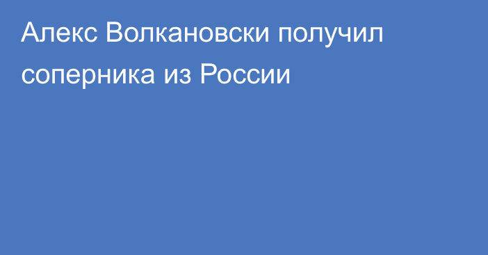 Алекс Волкановски получил соперника из России