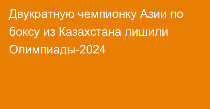 Двукратную чемпионку Азии по боксу из Казахстана лишили Олимпиады-2024