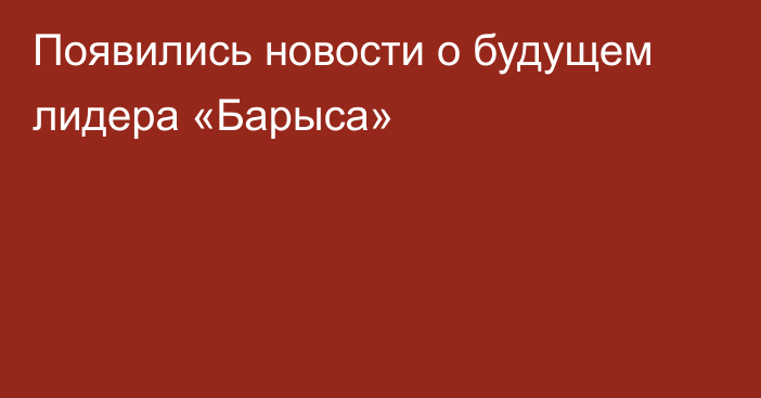 Появились новости о будущем лидера «Барыса»