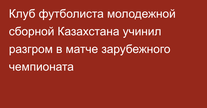 Клуб футболиста молодежной сборной Казахстана учинил разгром в матче зарубежного чемпионата