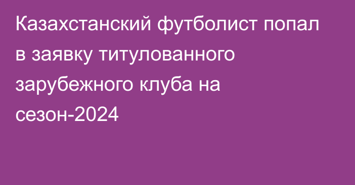 Казахстанский футболист попал в заявку титулованного зарубежного клуба на сезон-2024