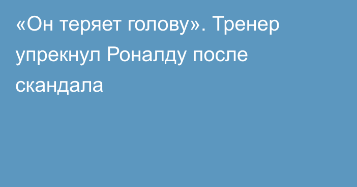 «Он теряет голову». Тренер упрекнул Роналду после скандала