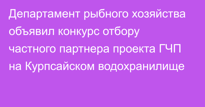 Департамент рыбного хозяйства объявил конкурс отбору частного партнера проекта ГЧП на Курпсайском водохранилище