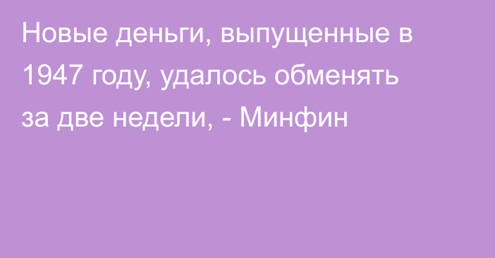 Новые деньги, выпущенные в 1947 году, удалось обменять за две недели, - Минфин