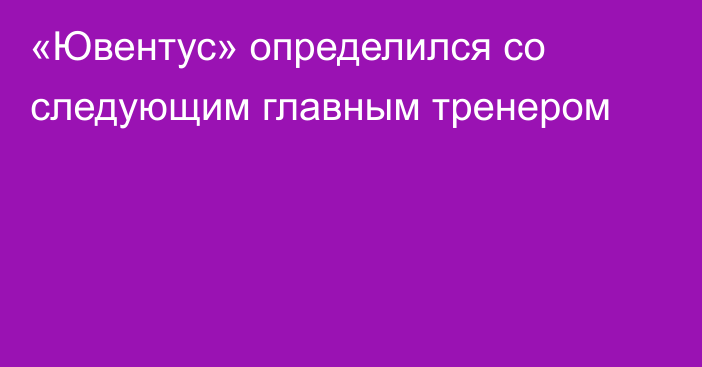 «Ювентус» определился со следующим главным тренером