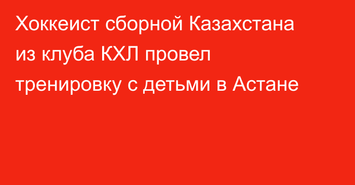 Хоккеист сборной Казахстана из клуба КХЛ провел тренировку с детьми в Астане