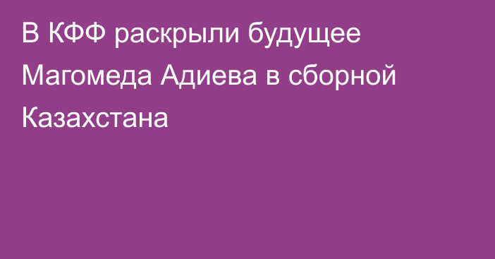 В КФФ раскрыли будущее Магомеда Адиева в сборной Казахстана