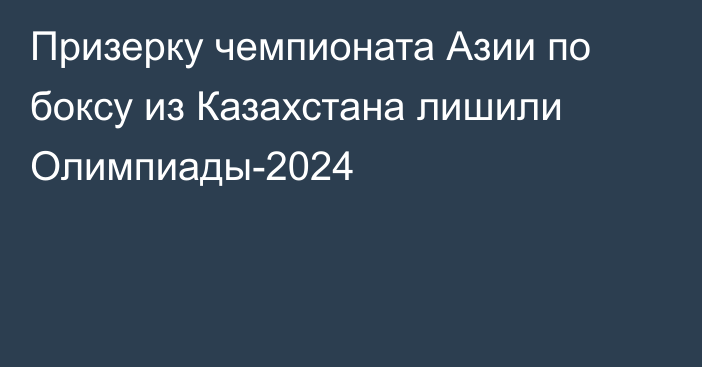 Призерку чемпионата Азии по боксу из Казахстана лишили Олимпиады-2024