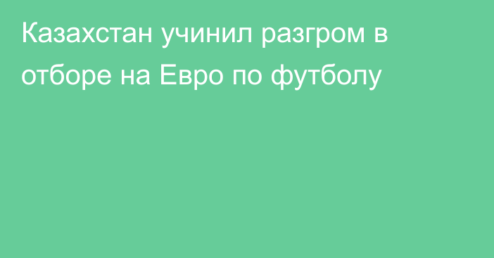 Казахстан учинил разгром в отборе на Евро по футболу