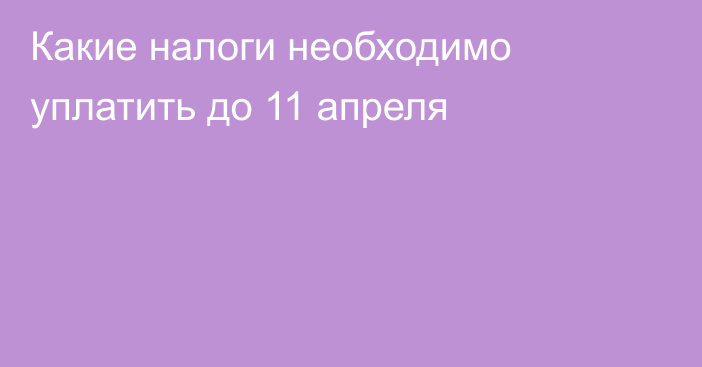 Какие налоги необходимо уплатить до 11 апреля